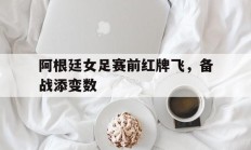 九游游戏-阿根廷女足赛前红牌飞，备战添变数的简单介绍
