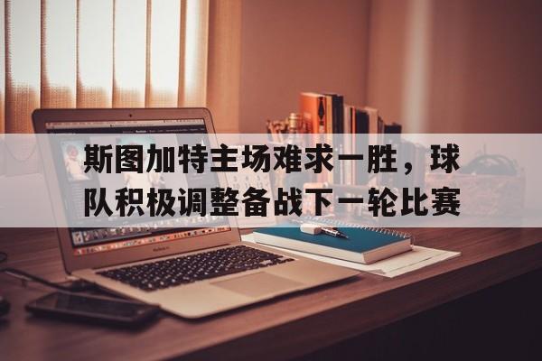 关于斯图加特主场难求一胜,球队积极调整备战下一轮比赛的信息 关于斯图加特主场难求一胜,球队积极调整备战下一轮比赛的信息
